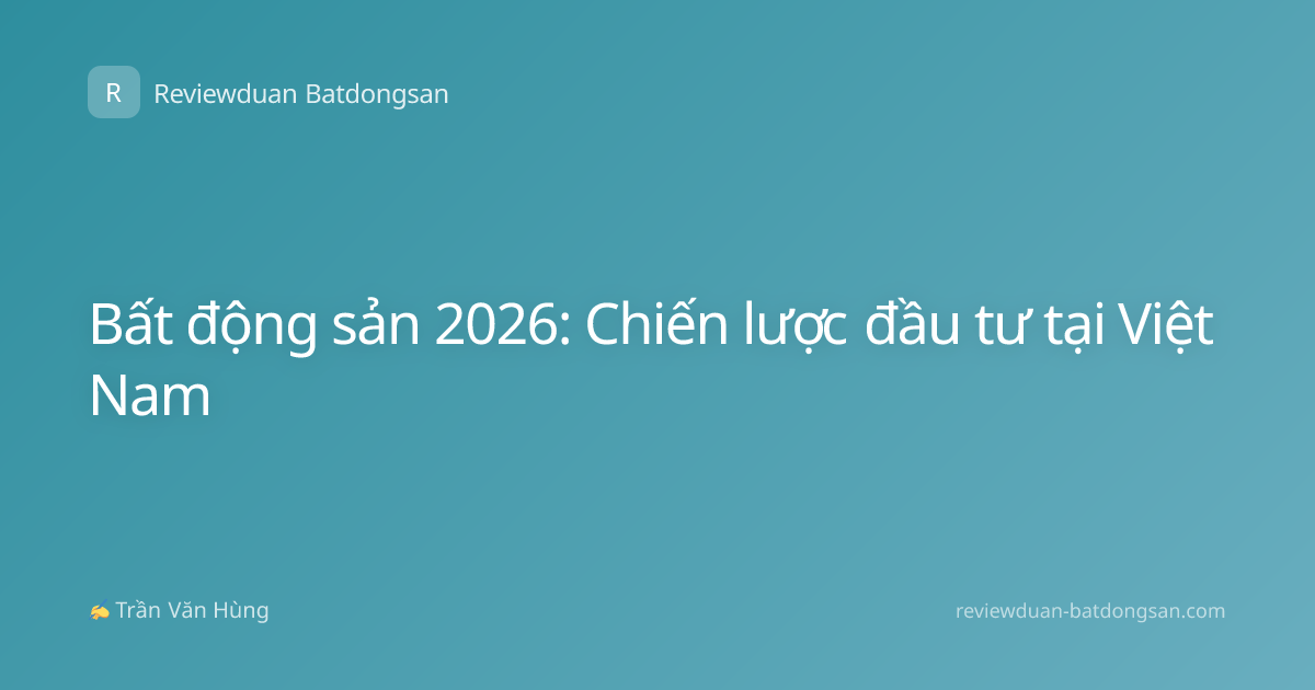 Bất động sản 2026: Chiến lược đầu tư tại Việt Nam