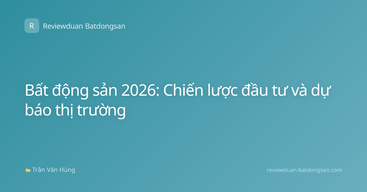 Bất động sản 2026: Chiến lược đầu tư và dự báo thị trường