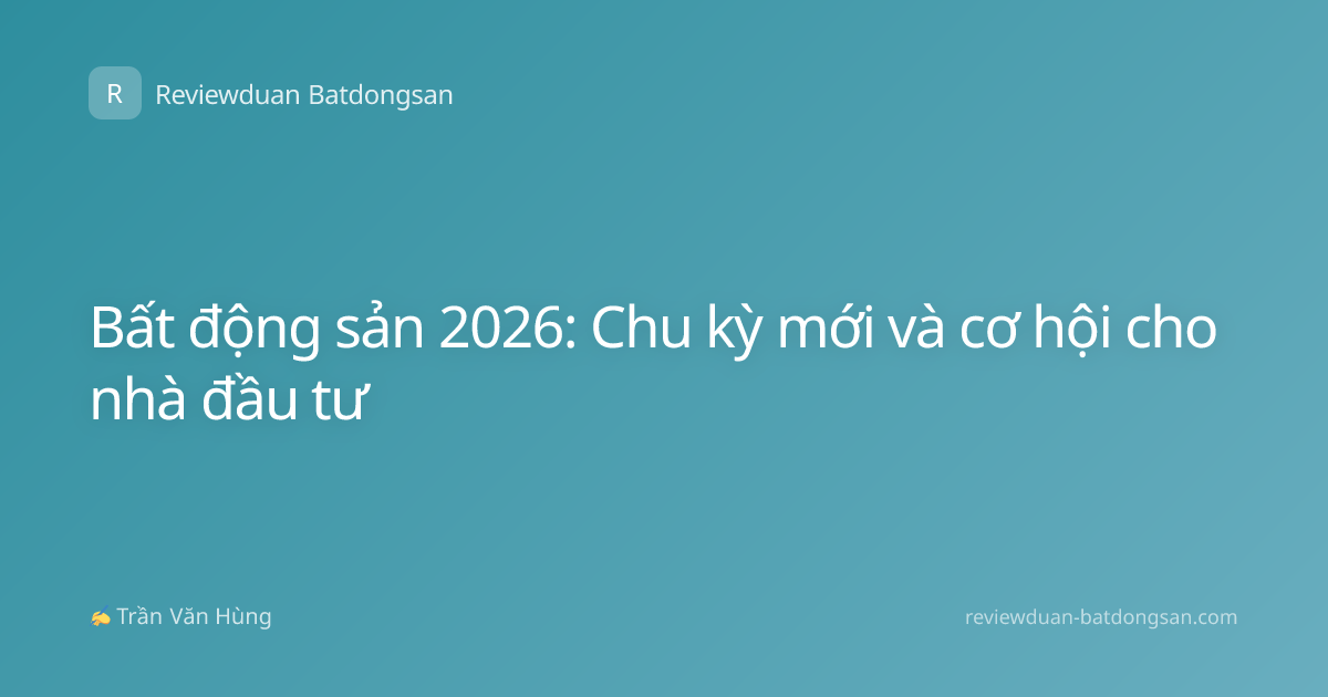 Bất động sản 2026: Chu kỳ mới và cơ hội cho nhà đầu tư
