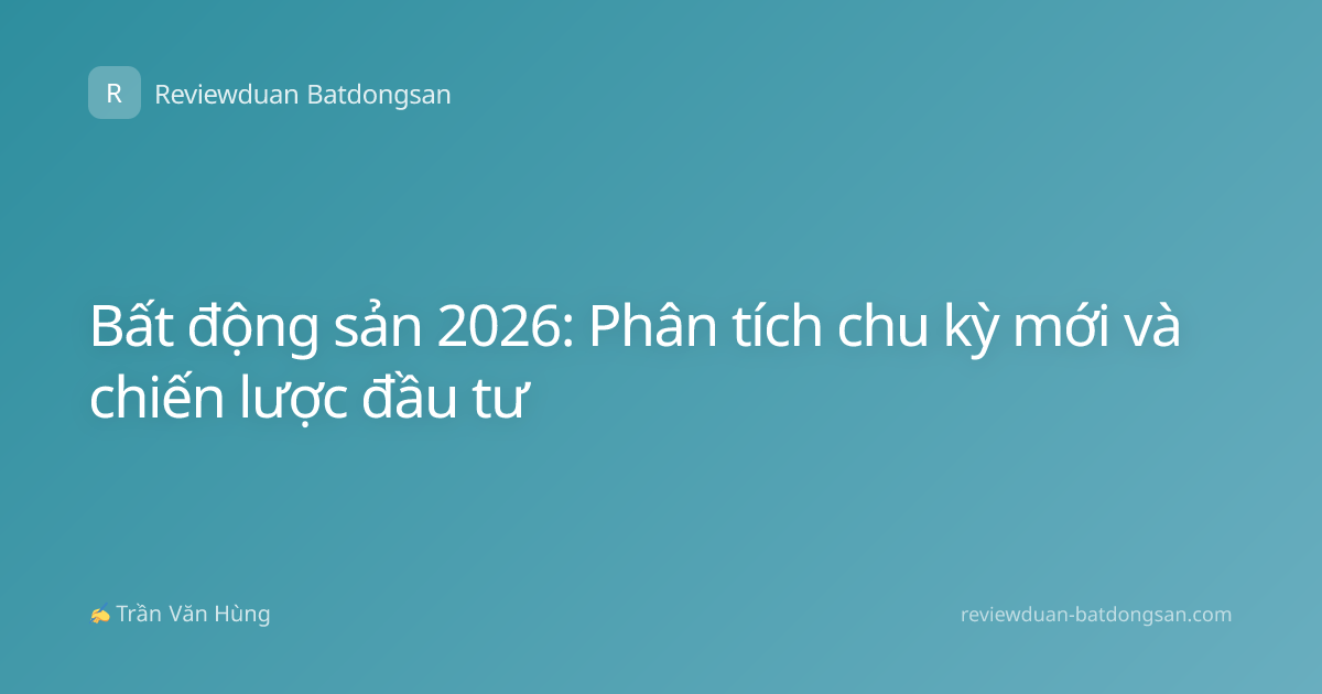 Bất động sản 2026: Phân tích chu kỳ mới và chiến lược đầu tư