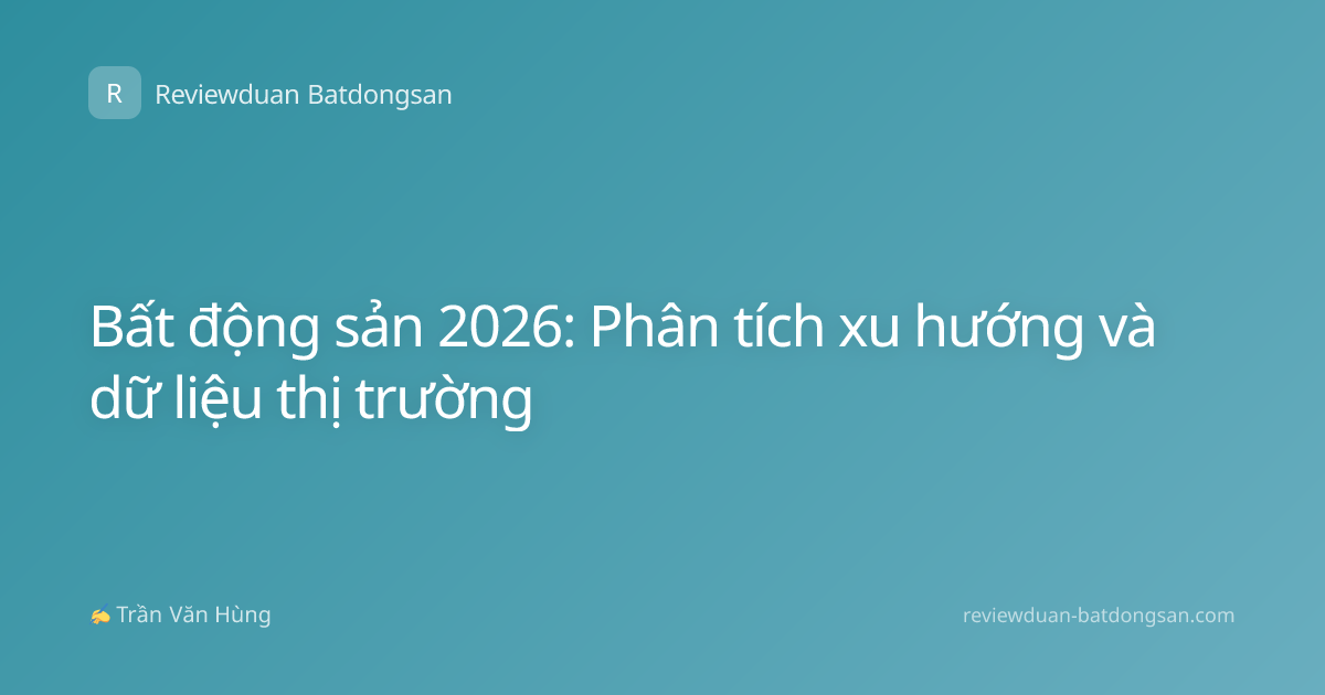 Bất động sản 2026: Phân tích xu hướng và dữ liệu thị trường