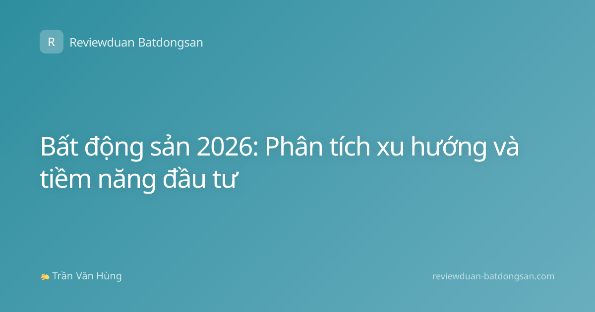 Bất động sản 2026: Phân tích xu hướng và tiềm năng đầu tư