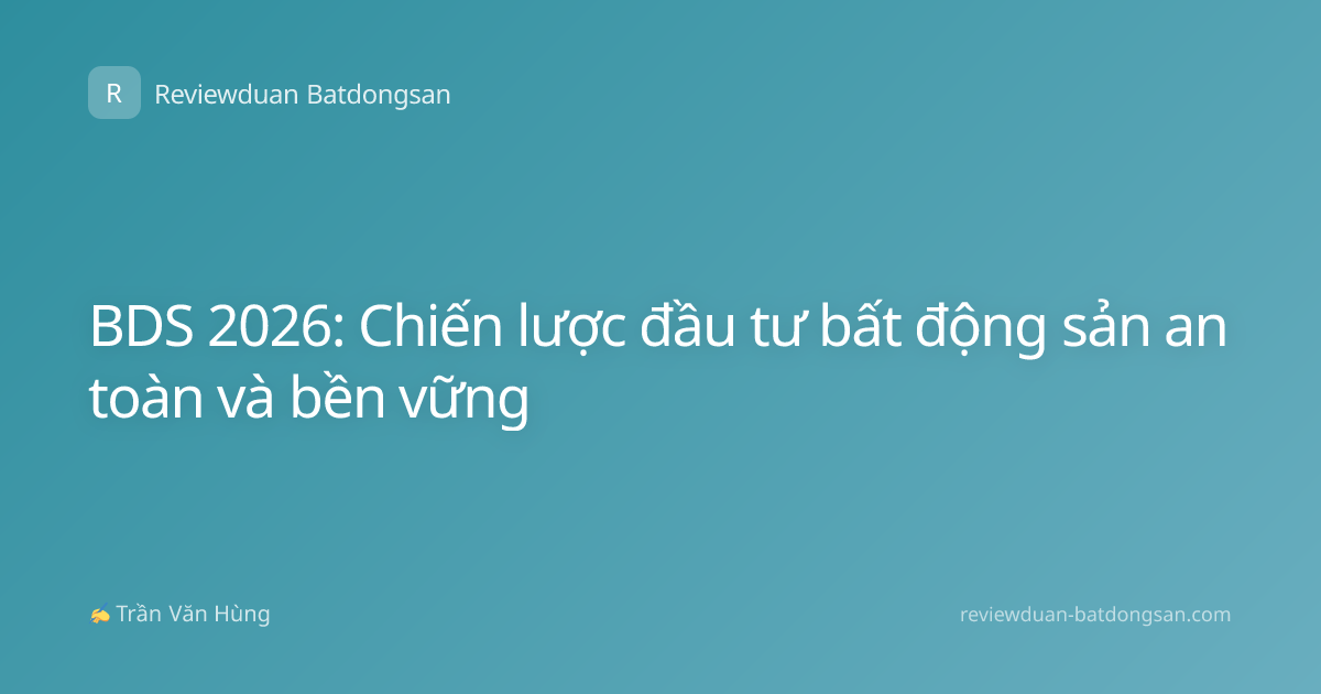 BDS 2026: Chiến lược đầu tư bất động sản an toàn và bền vững