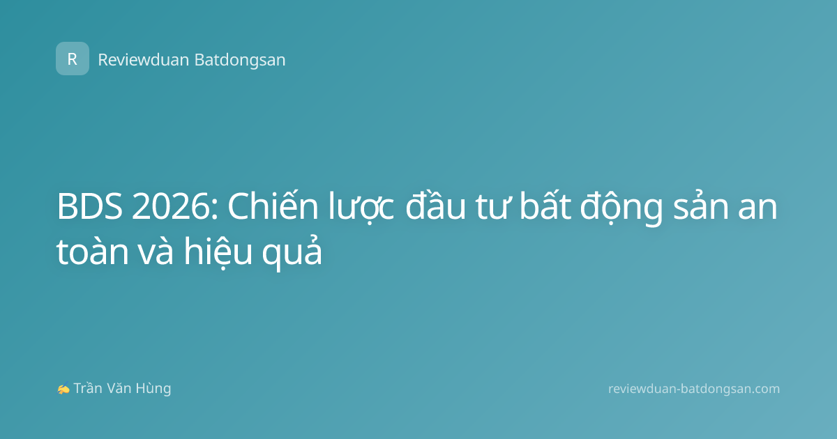 BDS 2026: Chiến lược đầu tư bất động sản an toàn và hiệu quả