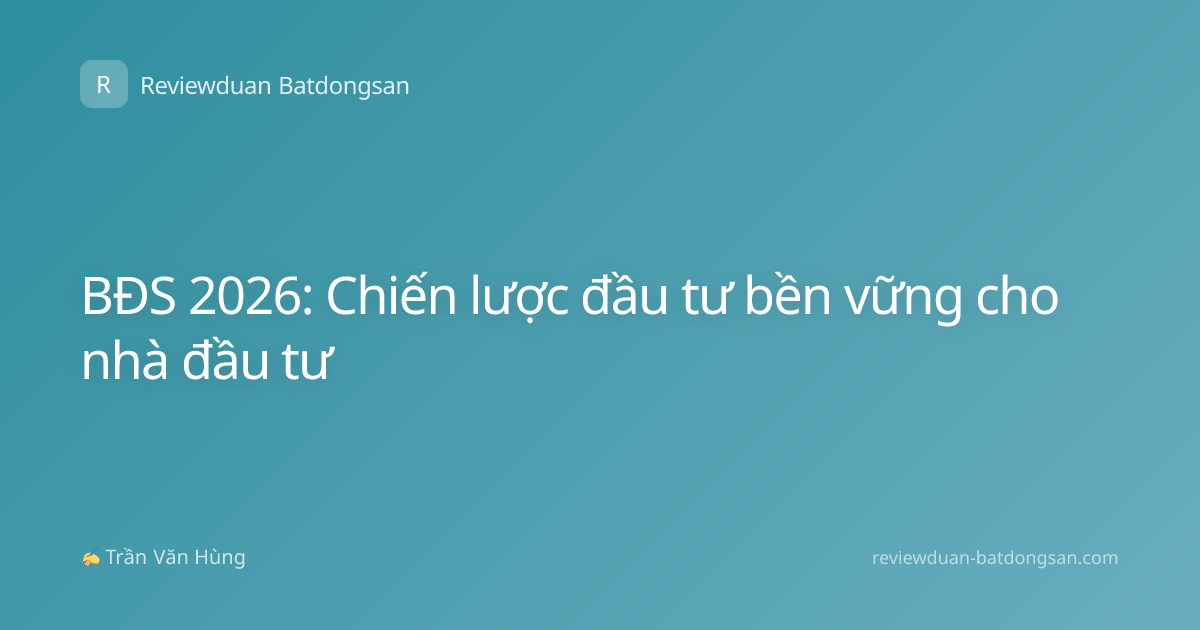 BĐS 2026: Chiến lược đầu tư bền vững cho nhà đầu tư