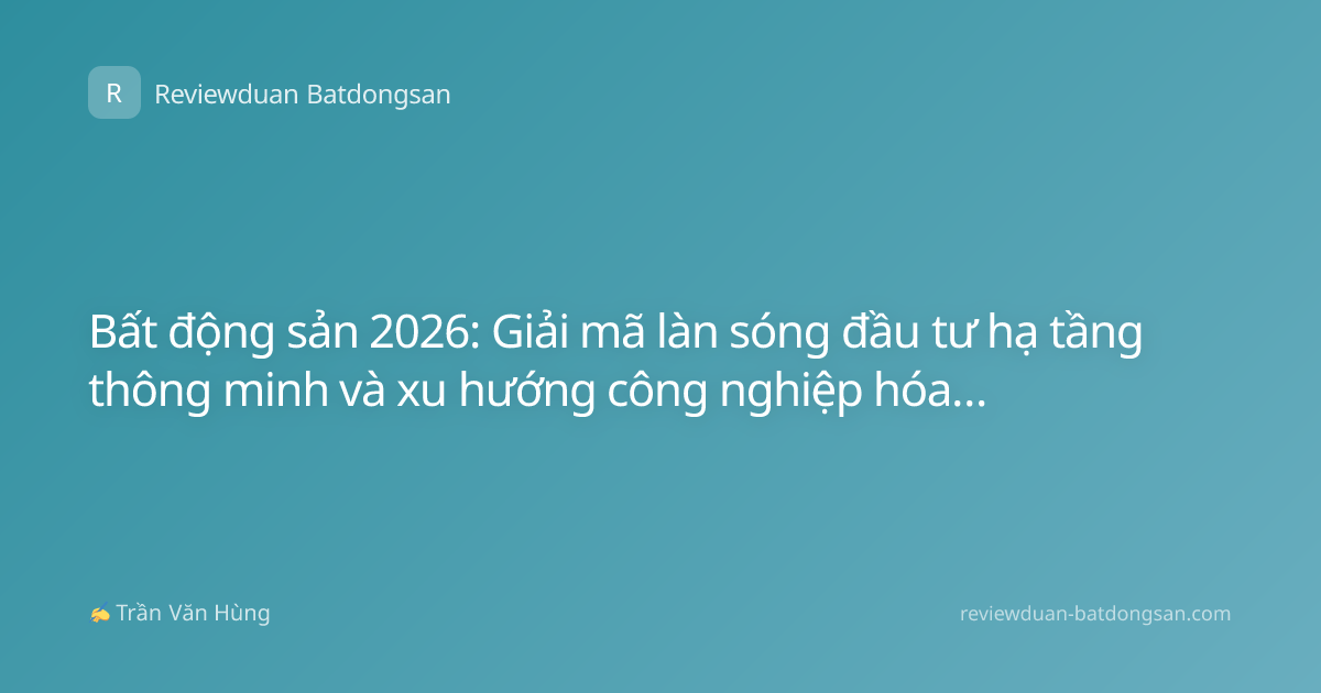 Bất động sản 2026: Giải mã làn sóng đầu tư hạ tầng thông minh và xu hướng công nghiệp hóa bền vững