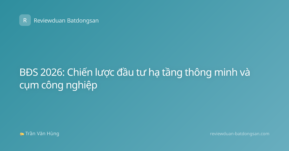 BĐS 2026: Chiến lược đầu tư hạ tầng thông minh và cụm công nghiệp