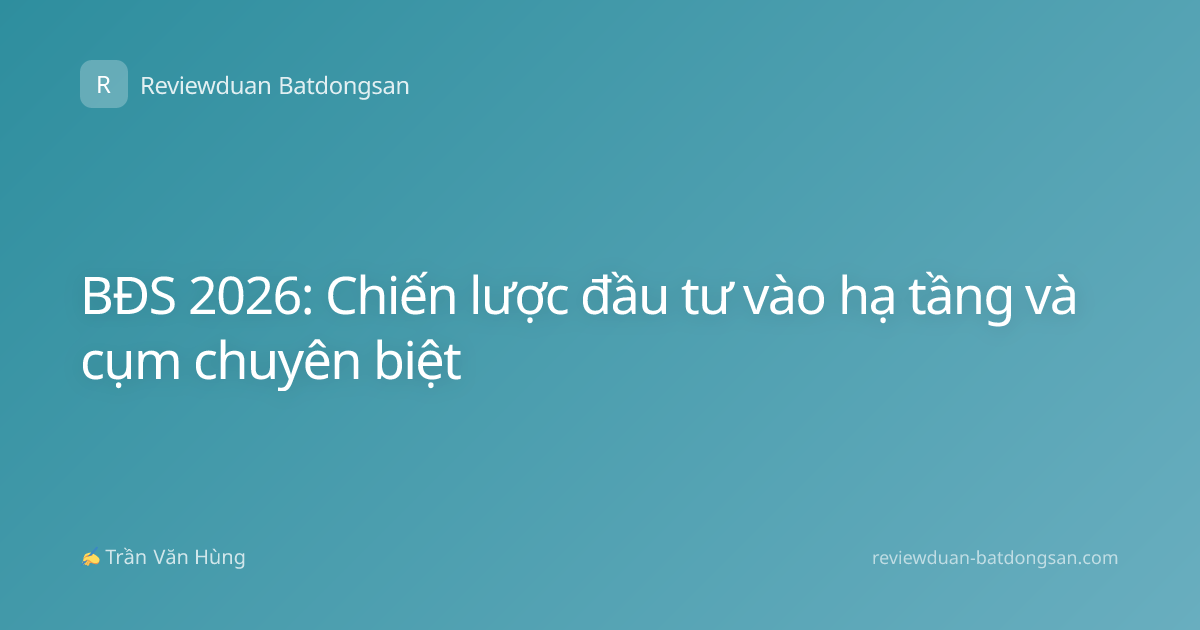 BĐS 2026: Chiến lược đầu tư vào hạ tầng và cụm chuyên biệt