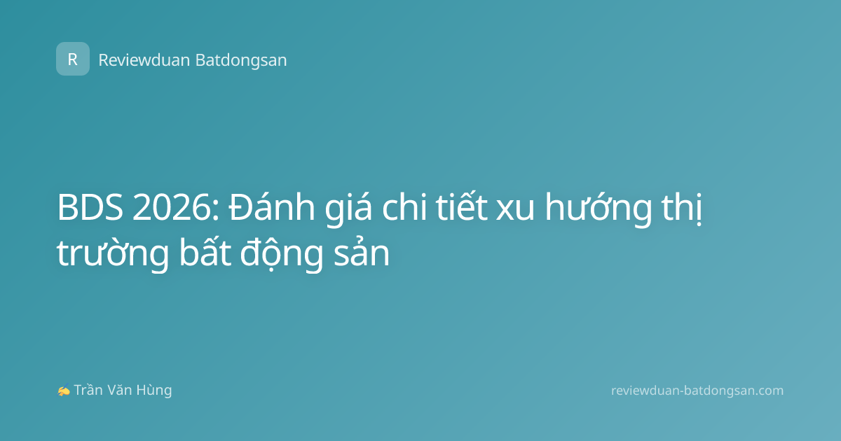 BDS 2026: Đánh giá chi tiết xu hướng thị trường bất động sản