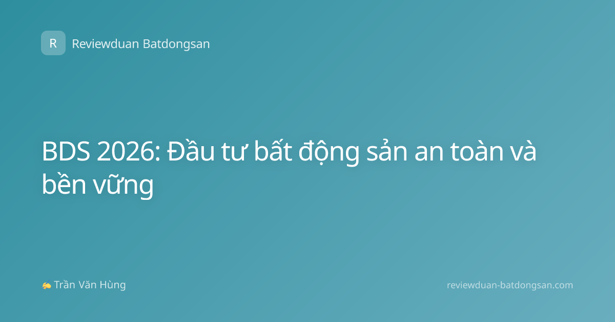 BDS 2026: Đầu tư bất động sản an toàn và bền vững
