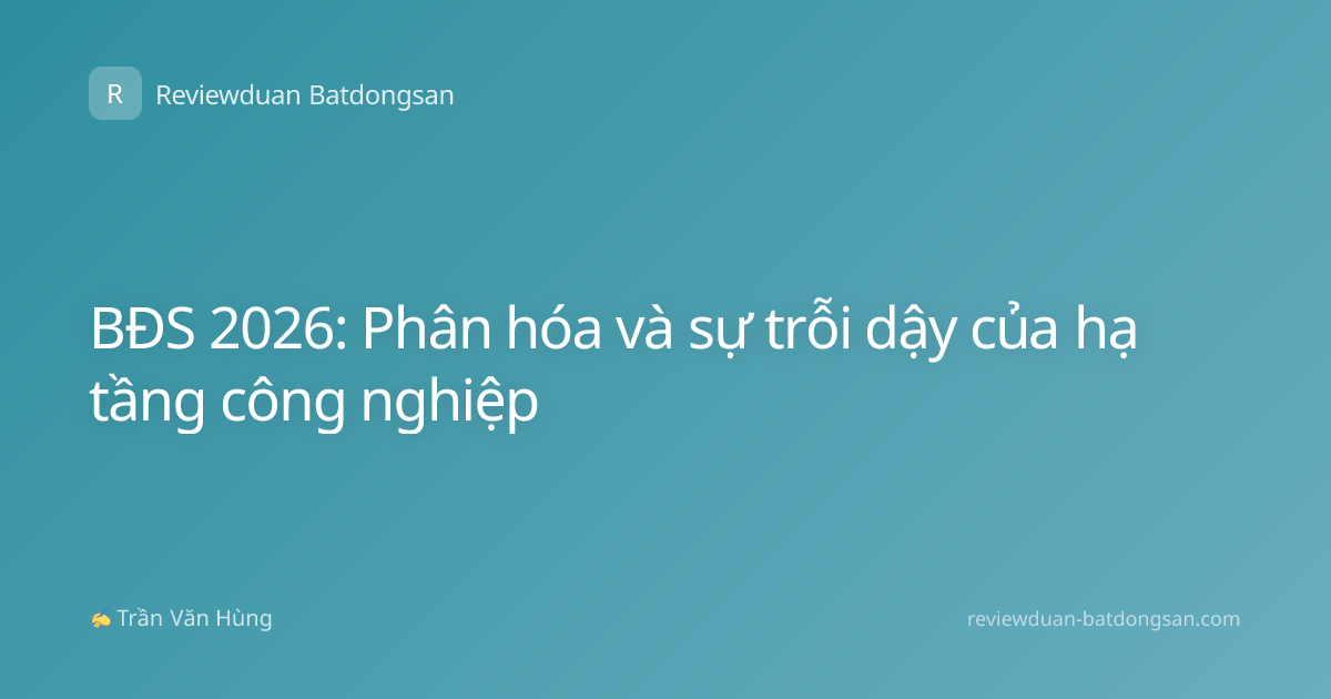 BĐS 2026: Phân hóa và sự trỗi dậy của hạ tầng công nghiệp