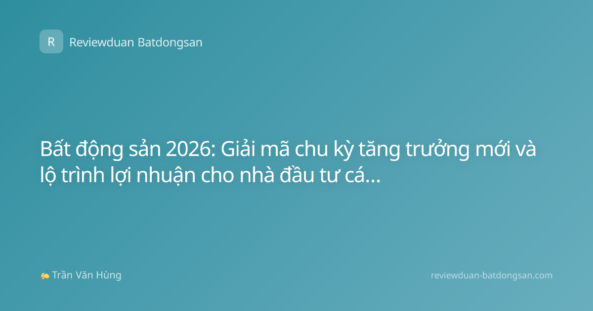Bất động sản 2026: Giải mã chu kỳ tăng trưởng mới và lộ trình lợi nhuận cho nhà đầu tư cá nhân