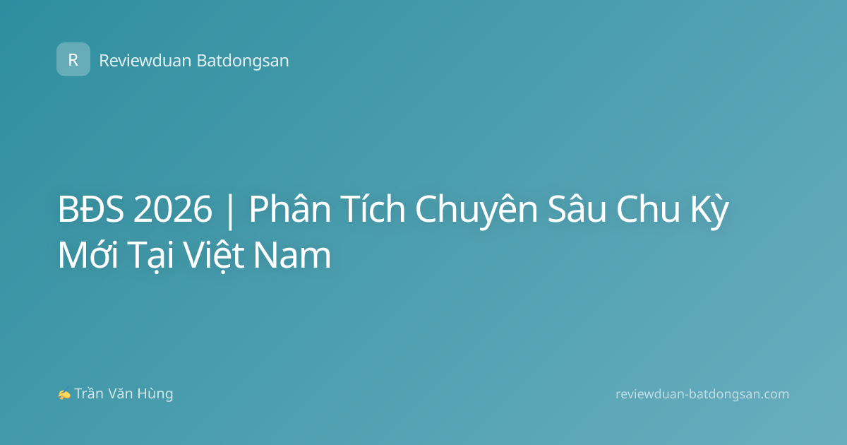 BĐS 2026 | Phân Tích Chuyên Sâu Chu Kỳ Mới Tại Việt Nam
