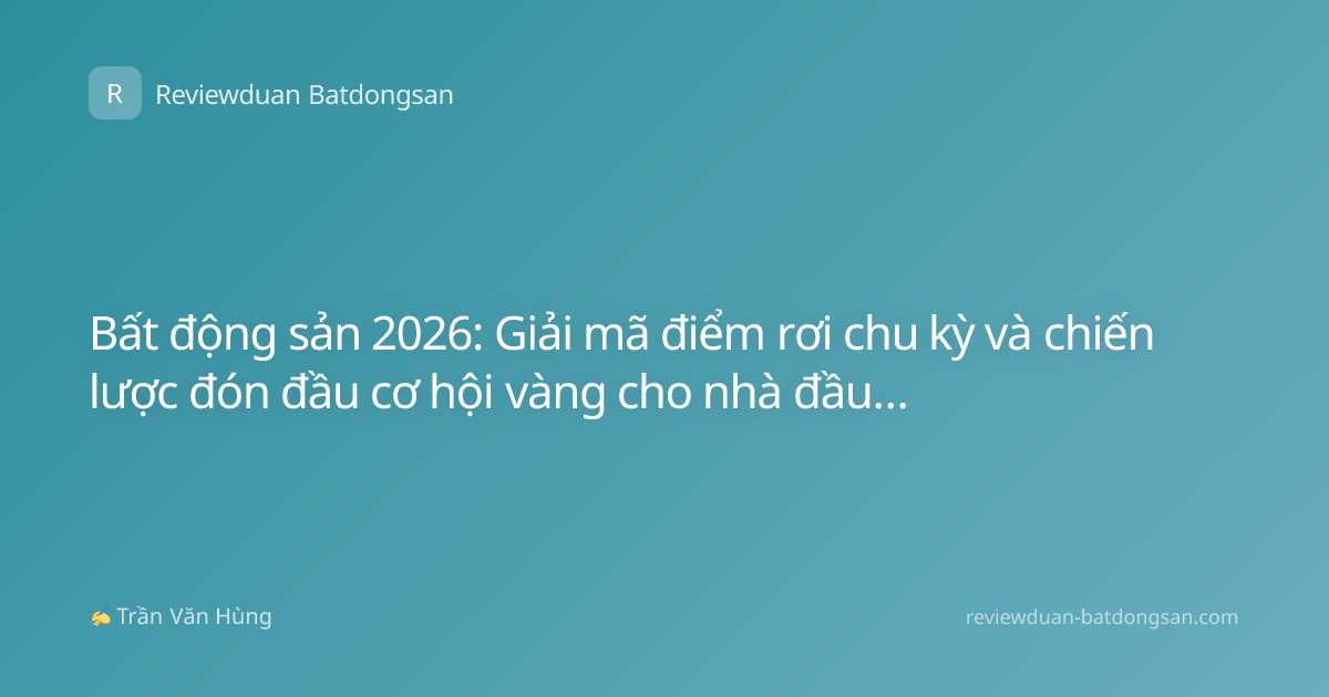 Bất động sản 2026: Giải mã điểm rơi chu kỳ và chiến lược đón đầu cơ hội vàng cho nhà đầu tư