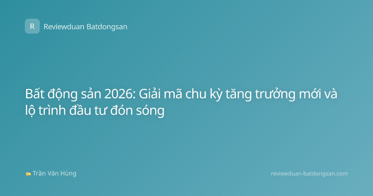 Bất động sản 2026: Giải mã chu kỳ tăng trưởng mới và lộ trình đầu tư đón sóng