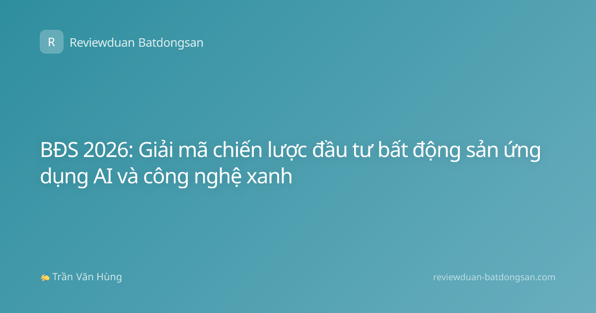 BĐS 2026: Giải mã chiến lược đầu tư bất động sản ứng dụng AI và công nghệ xanh