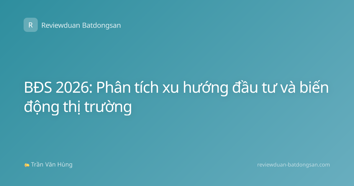 BĐS 2026: Phân tích xu hướng đầu tư và biến động thị trường