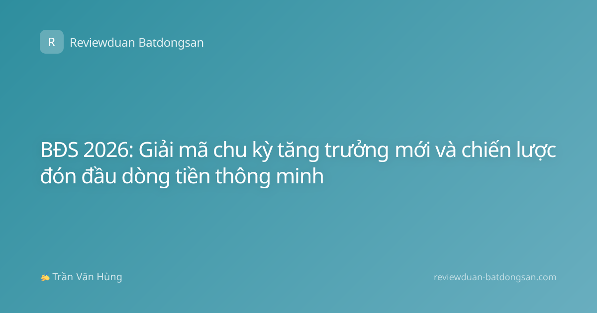 BĐS 2026: Giải mã chu kỳ tăng trưởng mới và chiến lược đón đầu dòng tiền thông minh