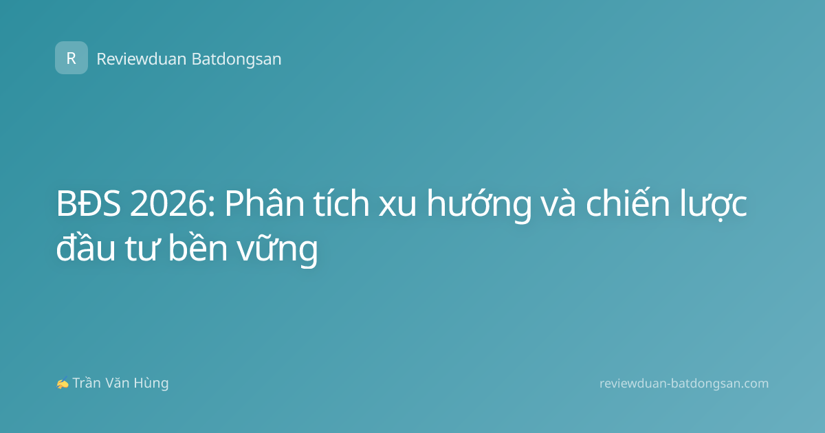 BĐS 2026: Phân tích xu hướng và chiến lược đầu tư bền vững