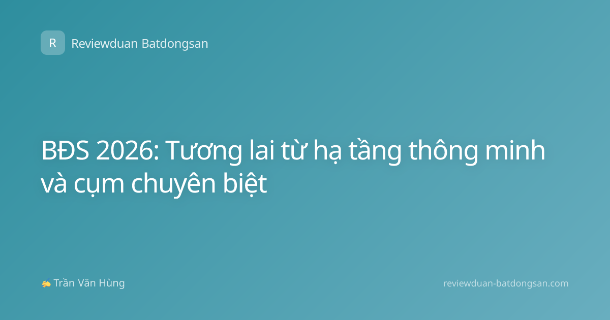 BĐS 2026: Tương lai từ hạ tầng thông minh và cụm chuyên biệt
