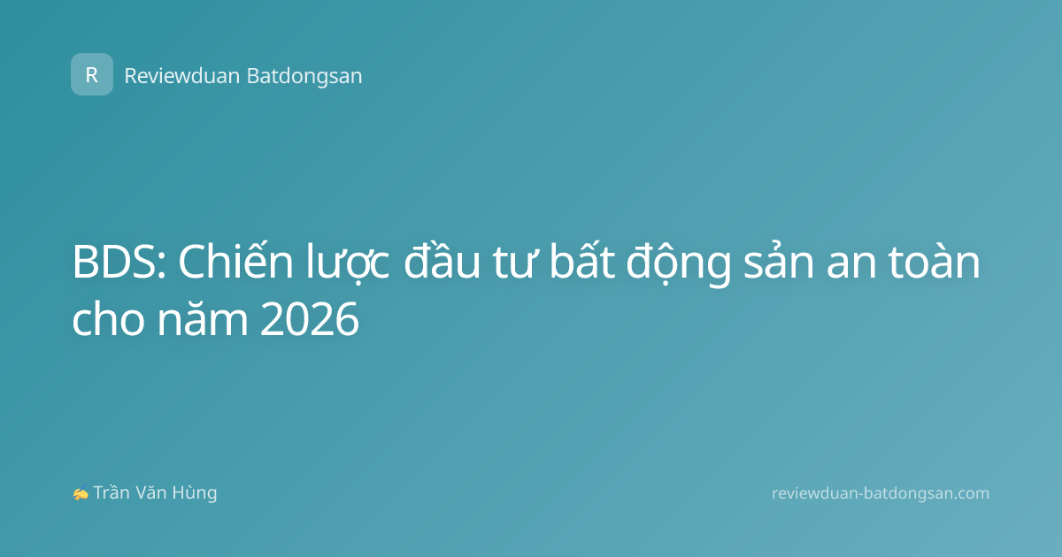 BDS: Chiến lược đầu tư bất động sản an toàn cho năm 2026